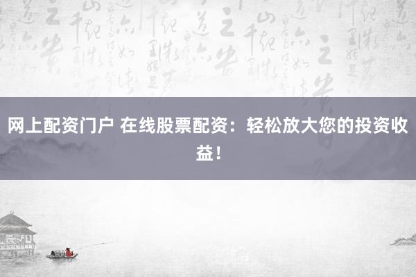 网上配资门户 在线股票配资：轻松放大您的投资收益！