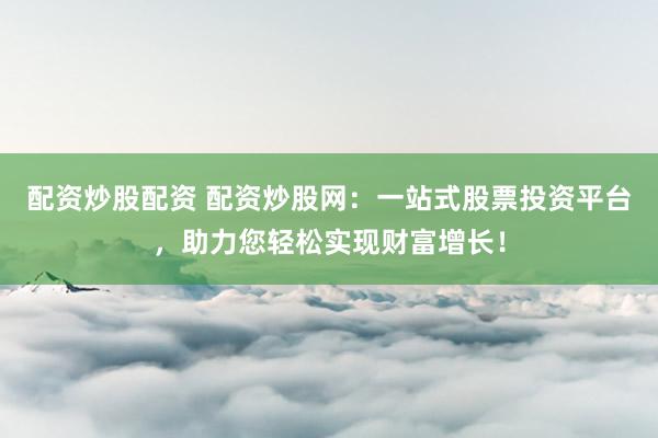 配资炒股配资 配资炒股网：一站式股票投资平台，助力您轻松实现财富增长！