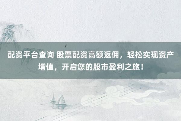 配资平台查询 股票配资高额返佣，轻松实现资产增值，开启您的股市盈利之旅！