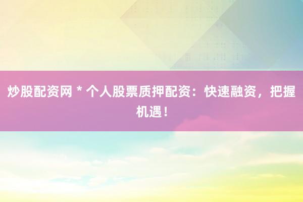 炒股配资网 * 个人股票质押配资：快速融资，把握机遇！