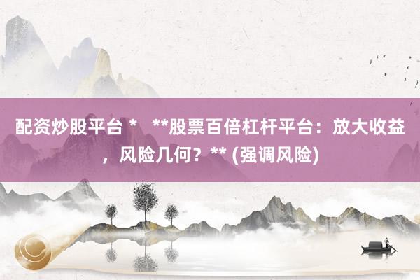 配资炒股平台 *   **股票百倍杠杆平台：放大收益，风险几何？** (强调风险)