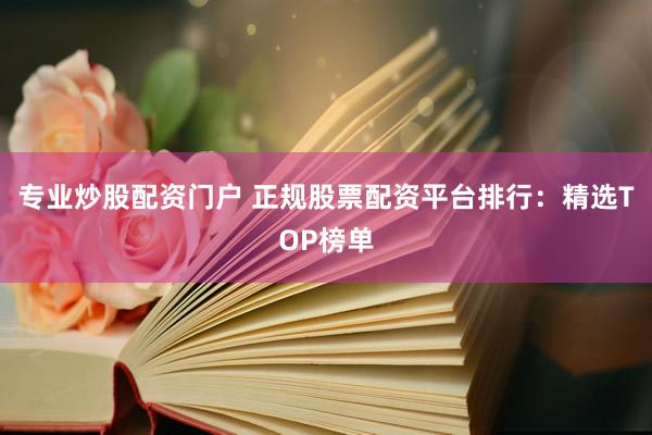 专业炒股配资门户 正规股票配资平台排行：精选TOP榜单