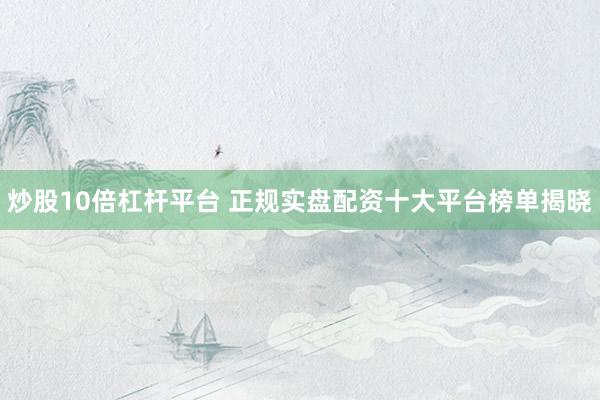 炒股10倍杠杆平台 正规实盘配资十大平台榜单揭晓