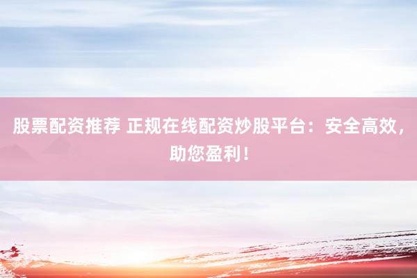 股票配资推荐 正规在线配资炒股平台：安全高效，助您盈利！