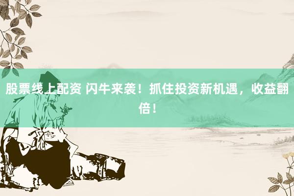 股票线上配资 闪牛来袭！抓住投资新机遇，收益翻倍！