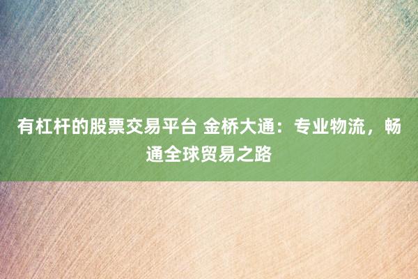 有杠杆的股票交易平台 金桥大通：专业物流，畅通全球贸易之路