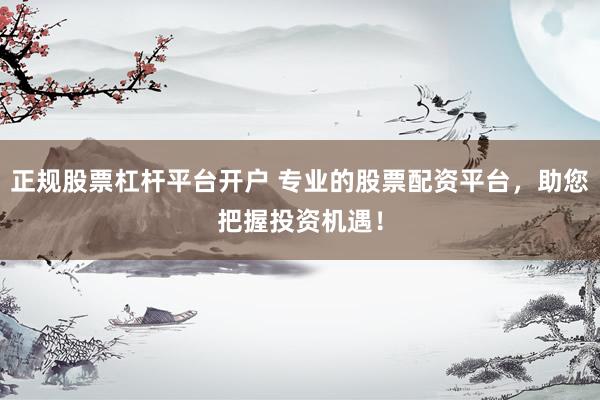 正规股票杠杆平台开户 专业的股票配资平台，助您把握投资机遇！