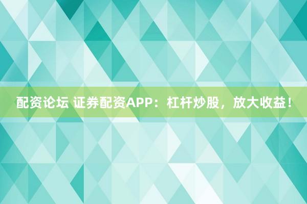 配资论坛 证券配资APP：杠杆炒股，放大收益！