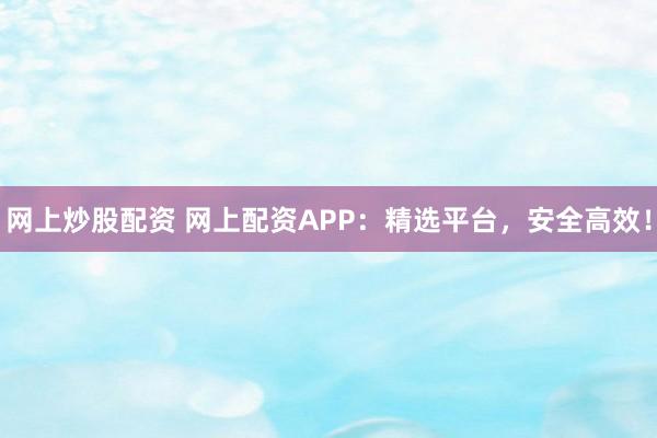 网上炒股配资 网上配资APP：精选平台，安全高效！