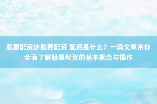 股票配资炒股看配资 配资是什么？一篇文章带你全面了解股票配资的基本概念与操作