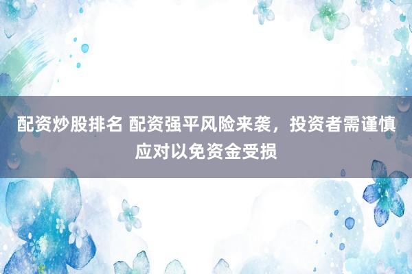 配资炒股排名 配资强平风险来袭，投资者需谨慎应对以免资金受损