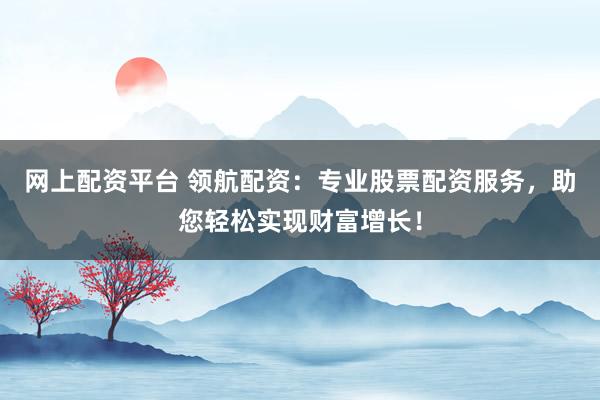 网上配资平台 领航配资：专业股票配资服务，助您轻松实现财富增长！