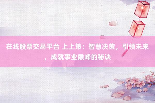 在线股票交易平台 上上策：智慧决策，引领未来，成就事业巅峰的秘诀