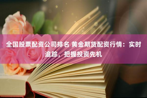 全国股票配资公司排名 黄金期货配资行情：实时追踪，把握投资先机