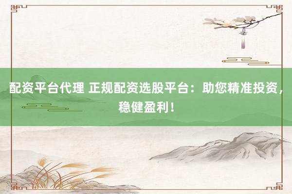 配资平台代理 正规配资选股平台：助您精准投资，稳健盈利！
