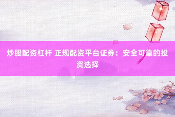 炒股配资杠杆 正规配资平台证券：安全可靠的投资选择