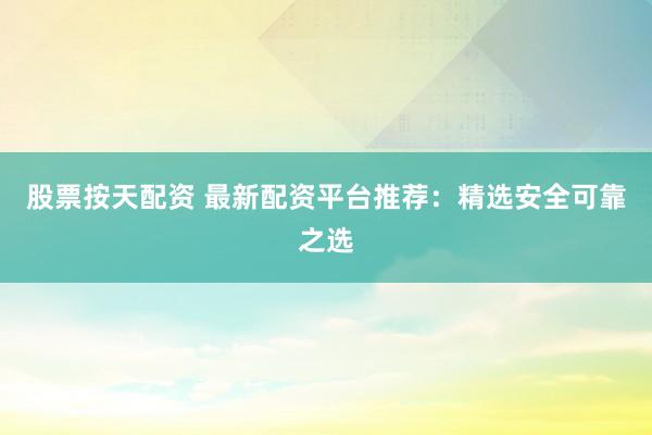 股票按天配资 最新配资平台推荐：精选安全可靠之选