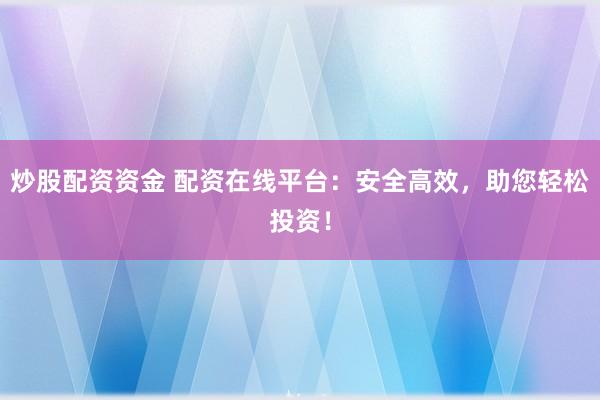 炒股配资资金 配资在线平台：安全高效，助您轻松投资！