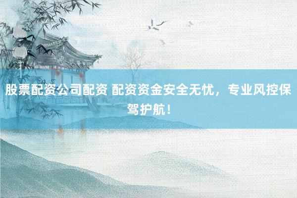 股票配资公司配资 配资资金安全无忧，专业风控保驾护航！