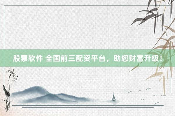 股票软件 全国前三配资平台，助您财富升级！