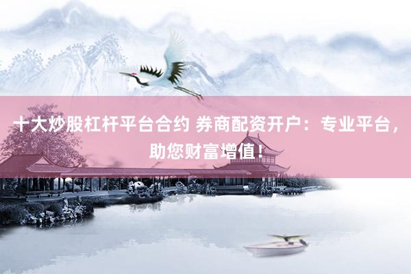十大炒股杠杆平台合约 券商配资开户：专业平台，助您财富增值！
