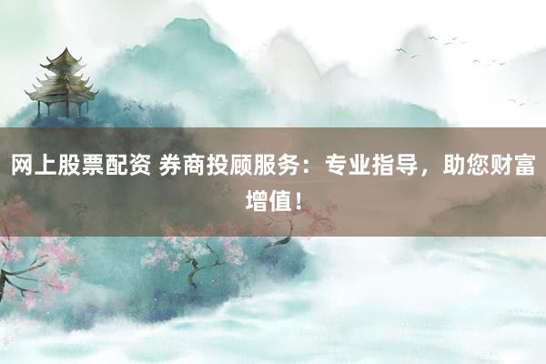 网上股票配资 券商投顾服务：专业指导，助您财富增值！