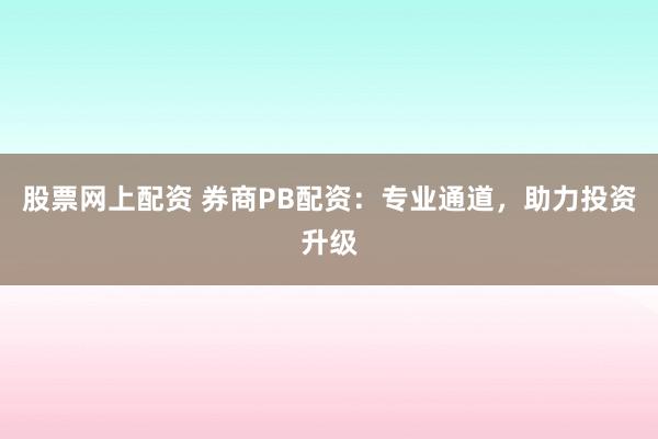 股票网上配资 券商PB配资：专业通道，助力投资升级