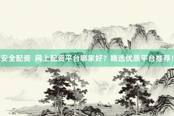 安全配资  网上配资平台哪家好？精选优质平台推荐！