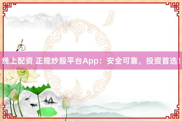 线上配资 正规炒股平台App：安全可靠，投资首选！