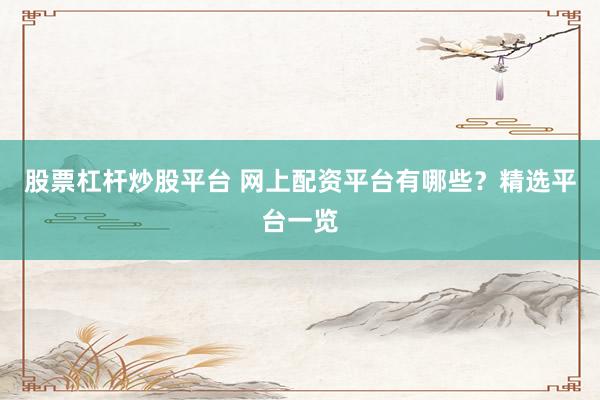 股票杠杆炒股平台 网上配资平台有哪些？精选平台一览