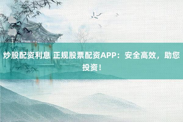 炒股配资利息 正规股票配资APP：安全高效，助您投资！