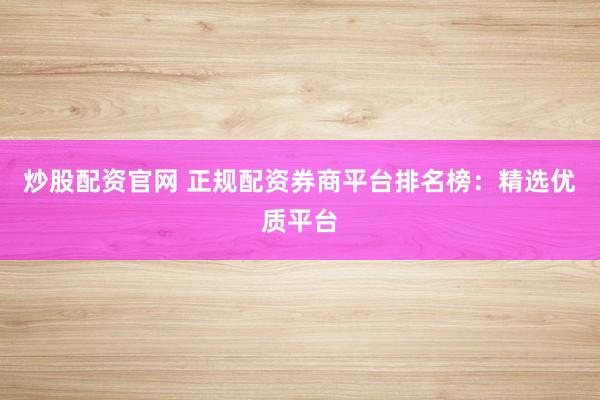 炒股配资官网 正规配资券商平台排名榜：精选优质平台