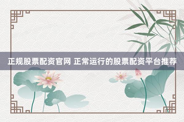 正规股票配资官网 正常运行的股票配资平台推荐