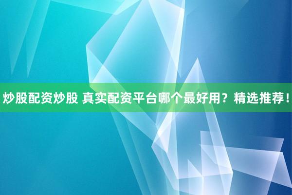 炒股配资炒股 真实配资平台哪个最好用？精选推荐！