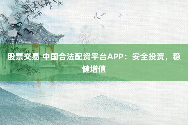 股票交易 中国合法配资平台APP：安全投资，稳健增值