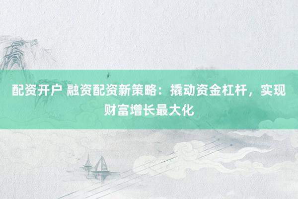 配资开户 融资配资新策略：撬动资金杠杆，实现财富增长最大化