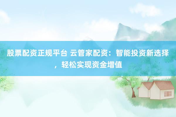 股票配资正规平台 云管家配资：智能投资新选择，轻松实现资金增值