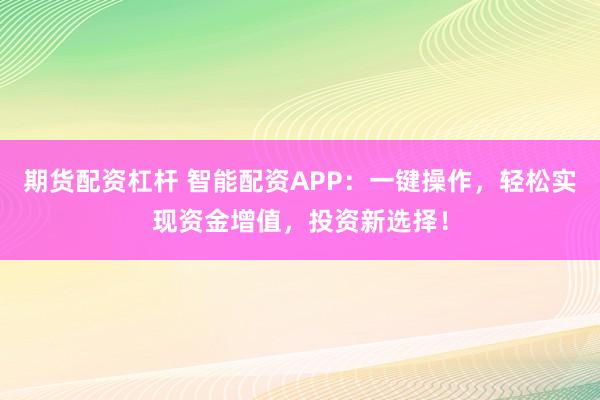 期货配资杠杆 智能配资APP：一键操作，轻松实现资金增值，投资新选择！