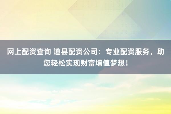 网上配资查询 道县配资公司：专业配资服务，助您轻松实现财富增值梦想！