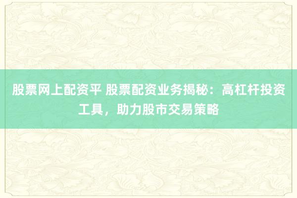 股票网上配资平 股票配资业务揭秘：高杠杆投资工具，助力股市交易策略