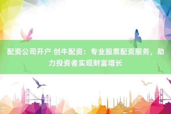 配资公司开户 创牛配资：专业股票配资服务，助力投资者实现财富增长