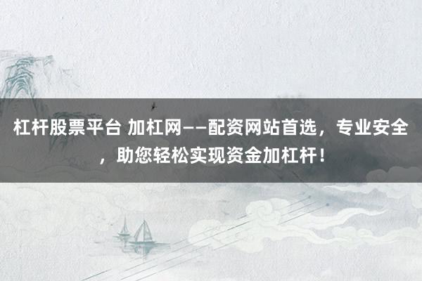 杠杆股票平台 加杠网——配资网站首选，专业安全，助您轻松实现资金加杠杆！