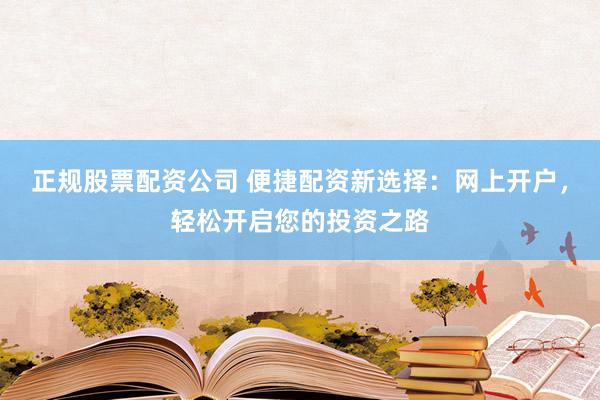 正规股票配资公司 便捷配资新选择：网上开户，轻松开启您的投资之路