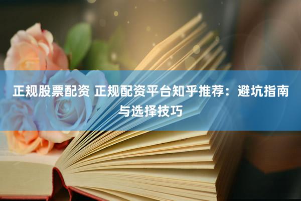 正规股票配资 正规配资平台知乎推荐：避坑指南与选择技巧