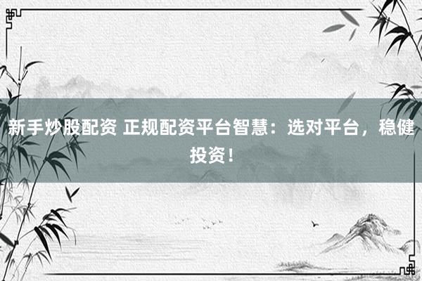 新手炒股配资 正规配资平台智慧：选对平台，稳健投资！