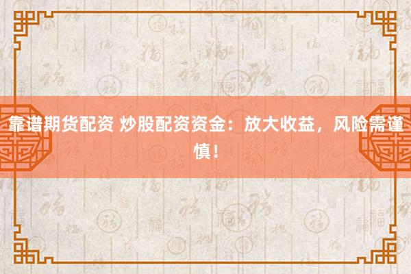 靠谱期货配资 炒股配资资金：放大收益，风险需谨慎！