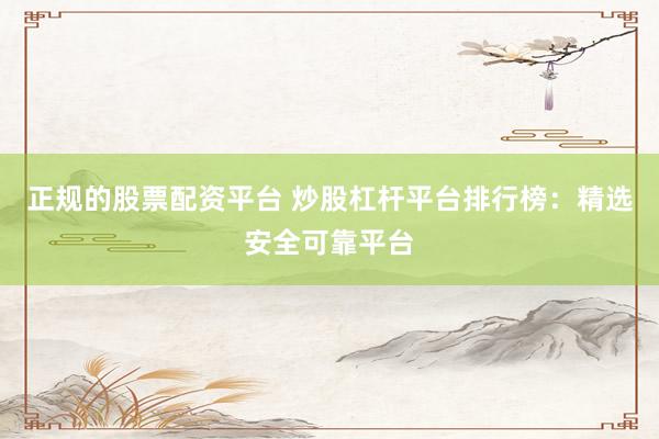 正规的股票配资平台 炒股杠杆平台排行榜：精选安全可靠平台