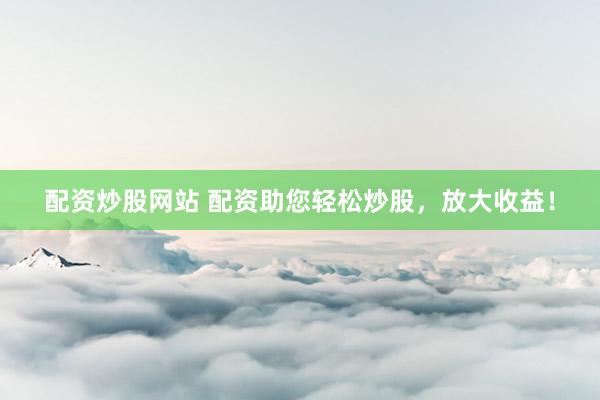 配资炒股网站 配资助您轻松炒股，放大收益！