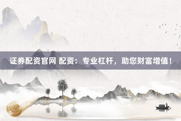 证券配资官网 配资：专业杠杆，助您财富增值！