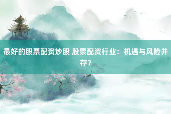 最好的股票配资炒股 股票配资行业：机遇与风险并存？